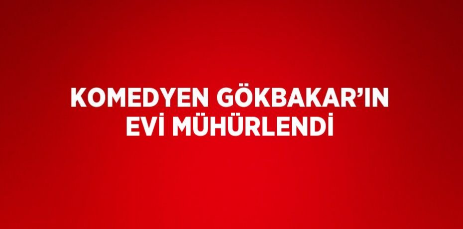 KOMEDYEN GÖKBAKAR’IN EVİ MÜHÜRLENDİ
