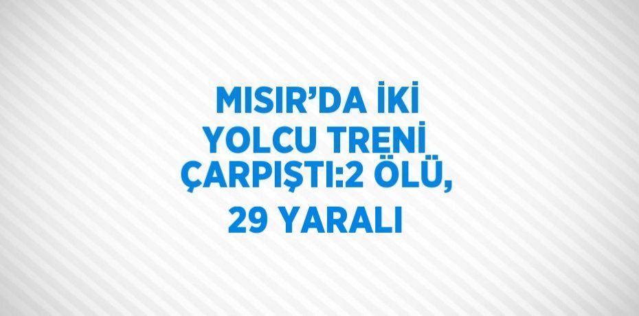 MISIR’DA İKİ YOLCU TRENİ ÇARPIŞTI:2 ÖLÜ, 29 YARALI