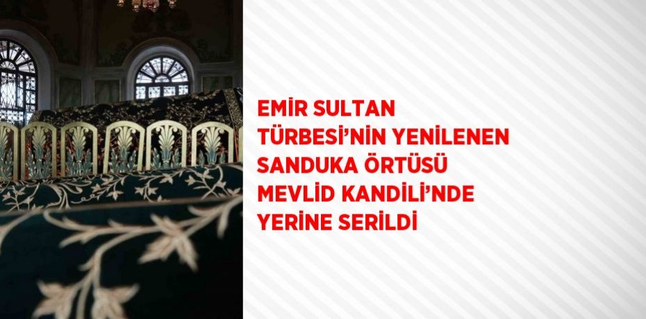 EMİR SULTAN TÜRBESİ’NİN YENİLENEN SANDUKA ÖRTÜSÜ MEVLİD KANDİLİ’NDE YERİNE SERİLDİ