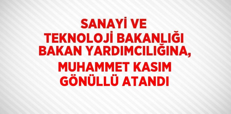 SANAYİ VE TEKNOLOJİ BAKANLIĞI BAKAN YARDIMCILIĞINA, MUHAMMET KASIM GÖNÜLLÜ ATANDI