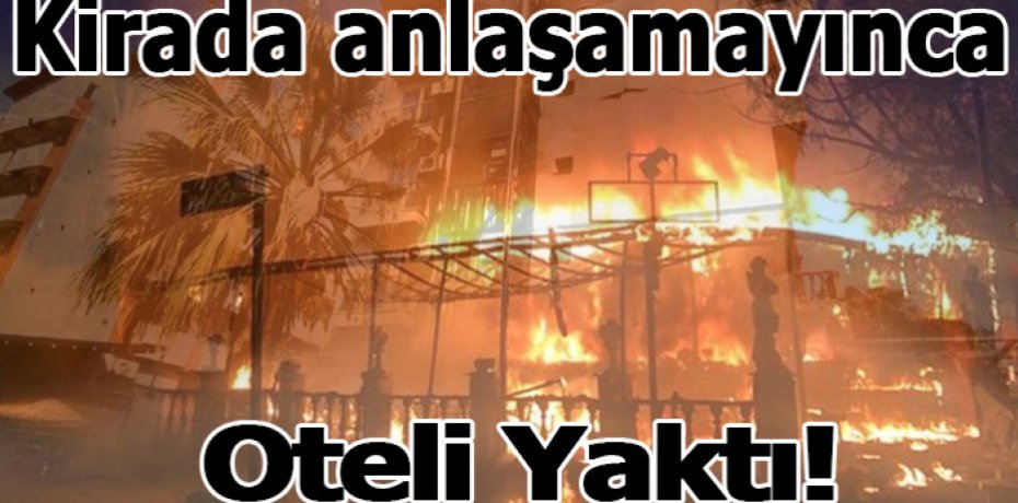 Kirada anlaşamayınca Oteli Yaktı!