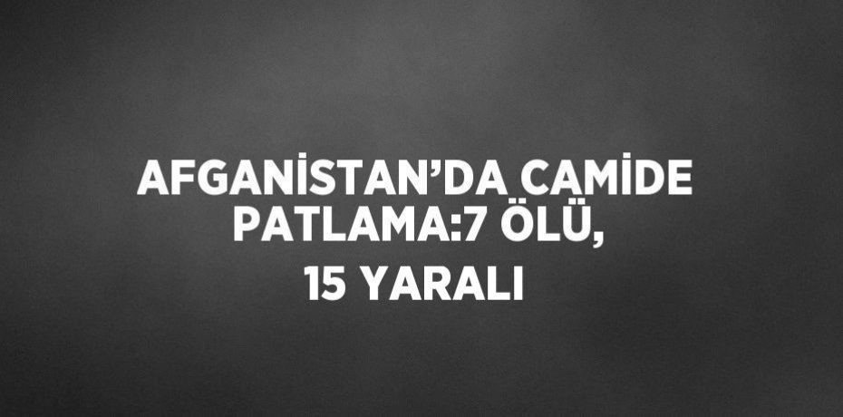 AFGANİSTAN’DA CAMİDE PATLAMA:7 ÖLÜ, 15 YARALI