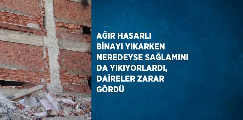 AĞIR HASARLI BİNAYI YIKARKEN NEREDEYSE SAĞLAMINI DA YIKIYORLARDI, DAİRELER ZARAR GÖRDÜ
