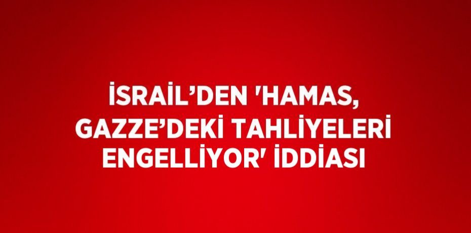 İSRAİL’DEN 'HAMAS, GAZZE’DEKİ TAHLİYELERİ ENGELLİYOR' İDDİASI