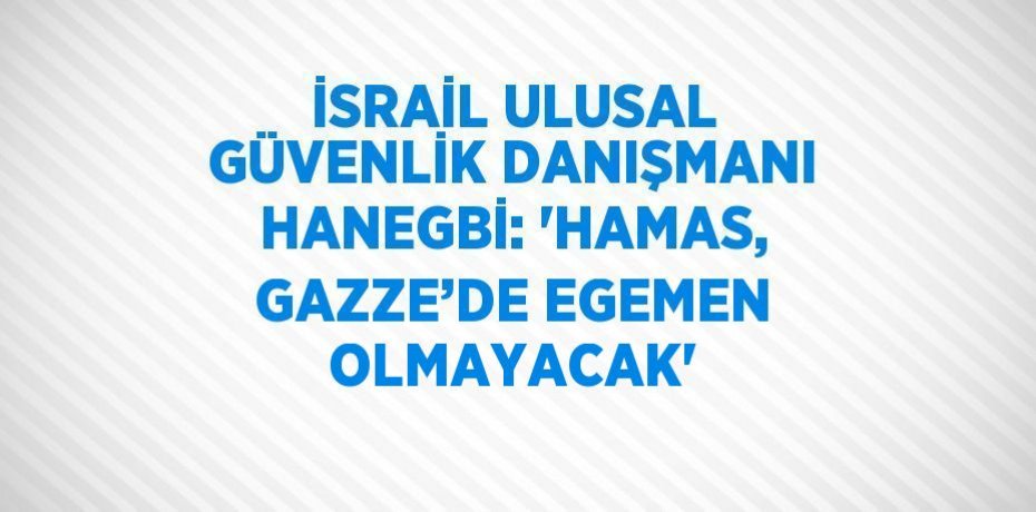 İSRAİL ULUSAL GÜVENLİK DANIŞMANI HANEGBİ: 'HAMAS, GAZZE’DE EGEMEN OLMAYACAK'
