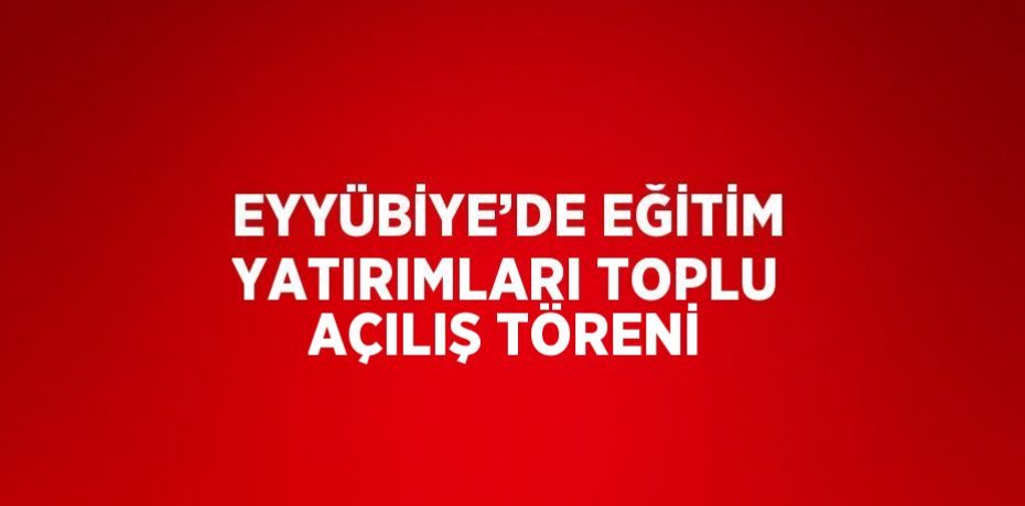EYYÜBİYE’DE EĞİTİM YATIRIMLARI TOPLU AÇILIŞ TÖRENİ