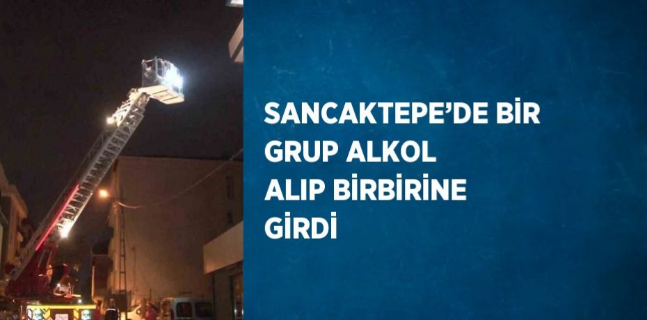 SANCAKTEPE’DE BİR GRUP ALKOL ALIP BİRBİRİNE GİRDİ