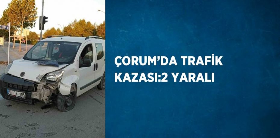 ÇORUM’DA TRAFİK KAZASI:2 YARALI