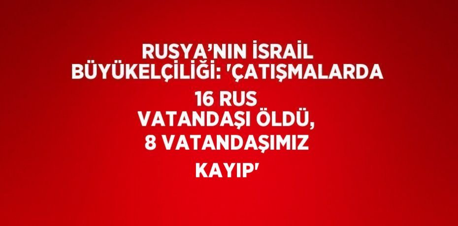 RUSYA’NIN İSRAİL BÜYÜKELÇİLİĞİ: 'ÇATIŞMALARDA 16 RUS VATANDAŞI ÖLDÜ, 8 VATANDAŞIMIZ KAYIP'