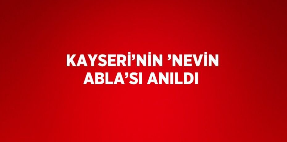 KAYSERİ’NİN ’NEVİN ABLA’SI ANILDI