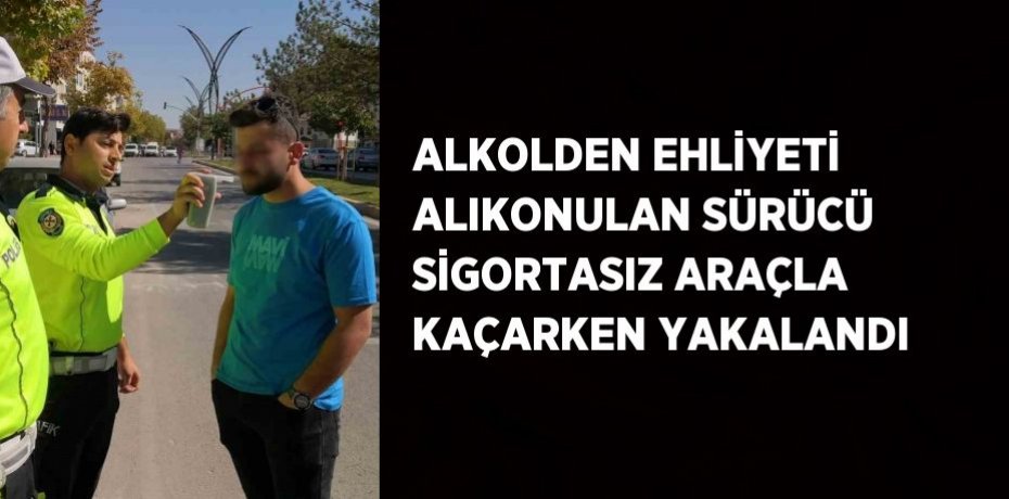 ALKOLDEN EHLİYETİ ALIKONULAN SÜRÜCÜ SİGORTASIZ ARAÇLA KAÇARKEN YAKALANDI