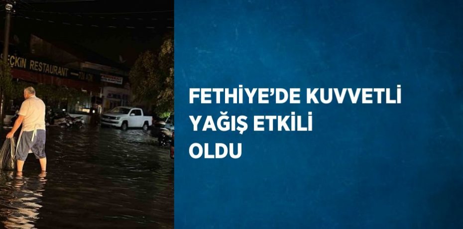 FETHİYE’DE KUVVETLİ YAĞIŞ ETKİLİ OLDU