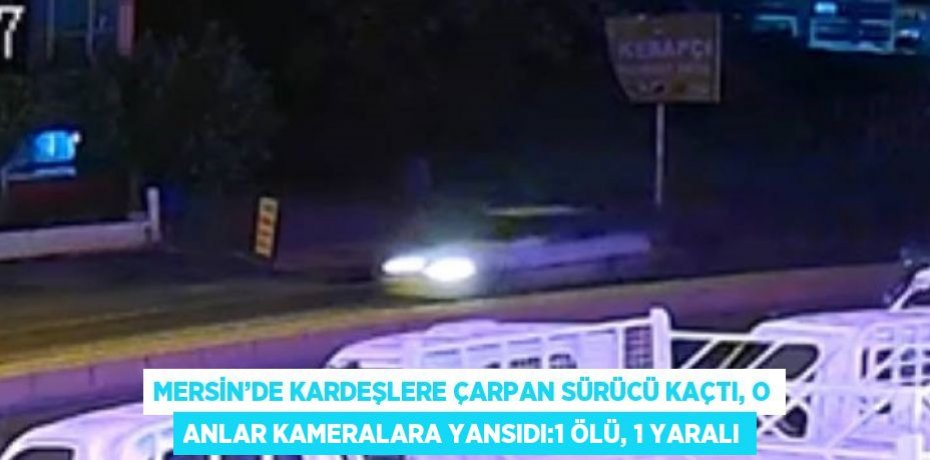 MERSİN’DE KARDEŞLERE ÇARPAN SÜRÜCÜ KAÇTI, O ANLAR KAMERALARA YANSIDI:1 ÖLÜ, 1 YARALI