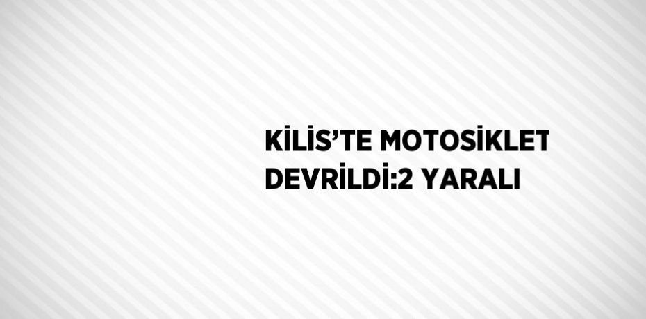 KİLİS’TE MOTOSİKLET DEVRİLDİ:2 YARALI