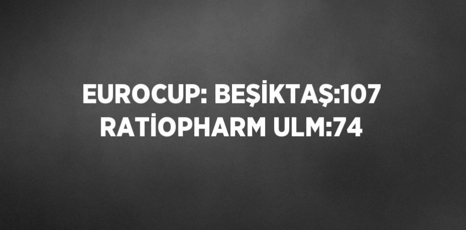 EUROCUP: BEŞİKTAŞ:107 RATİOPHARM ULM:74