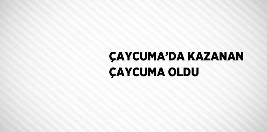 ÇAYCUMA’DA KAZANAN ÇAYCUMA OLDU