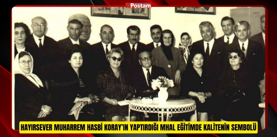 HAYIRSEVER MUHARREM HASBİ KORAY’IN YAPTIRDIĞI MHAL EĞİTİMDE KALİTENİN SEMBOLÜ