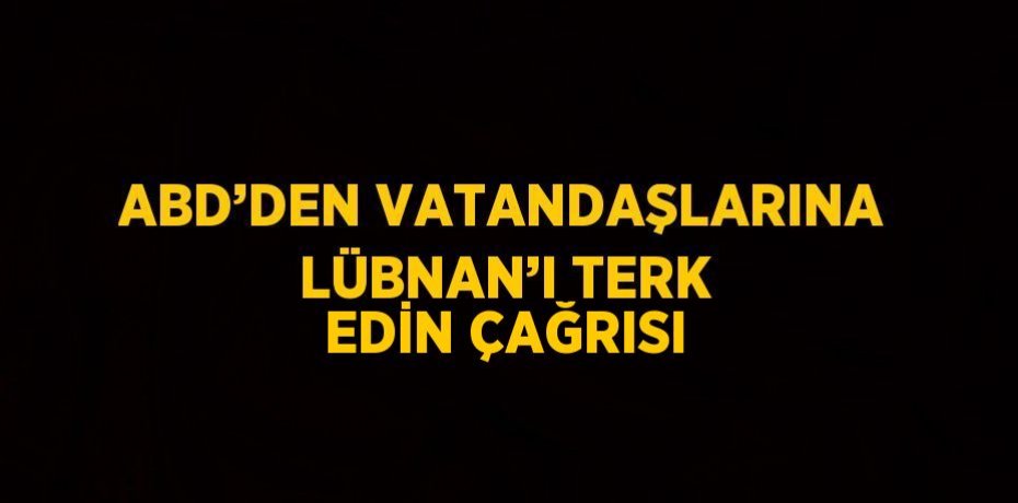 ABD’DEN VATANDAŞLARINA LÜBNAN’I TERK EDİN ÇAĞRISI