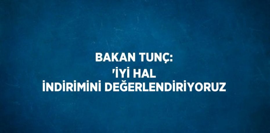 BAKAN TUNÇ: 'İYİ HAL İNDİRİMİNİ DEĞERLENDİRİYORUZ