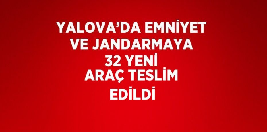 YALOVA’DA EMNİYET VE JANDARMAYA 32 YENİ ARAÇ TESLİM EDİLDİ