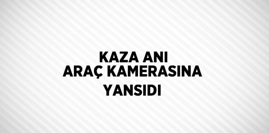 KAZA ANI ARAÇ KAMERASINA YANSIDI