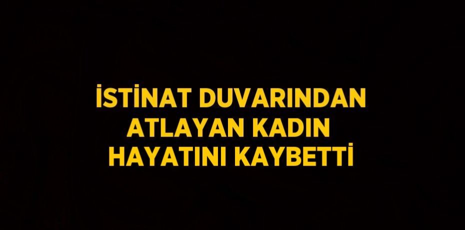 İSTİNAT DUVARINDAN ATLAYAN KADIN HAYATINI KAYBETTİ