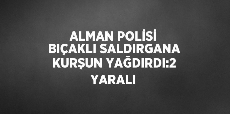 ALMAN POLİSİ BIÇAKLI SALDIRGANA KURŞUN YAĞDIRDI:2 YARALI