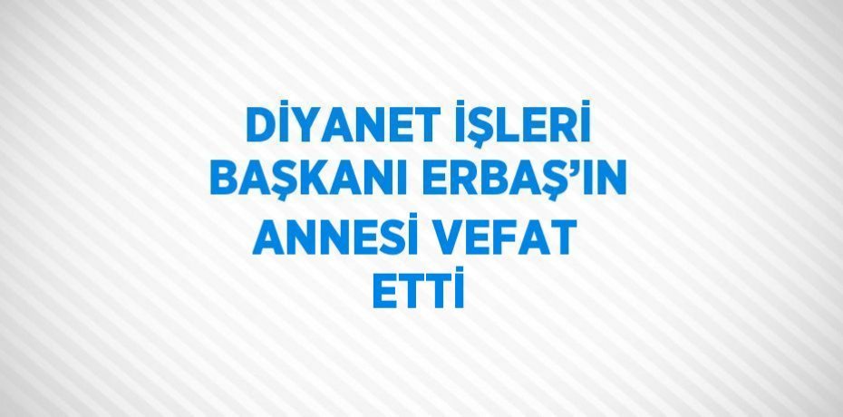 DİYANET İŞLERİ BAŞKANI ERBAŞ’IN ANNESİ VEFAT ETTİ