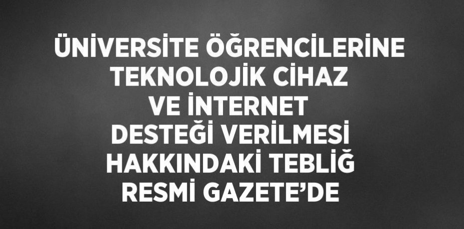 ÜNİVERSİTE ÖĞRENCİLERİNE TEKNOLOJİK CİHAZ VE İNTERNET DESTEĞİ VERİLMESİ HAKKINDAKİ TEBLİĞ RESMİ GAZETE’DE