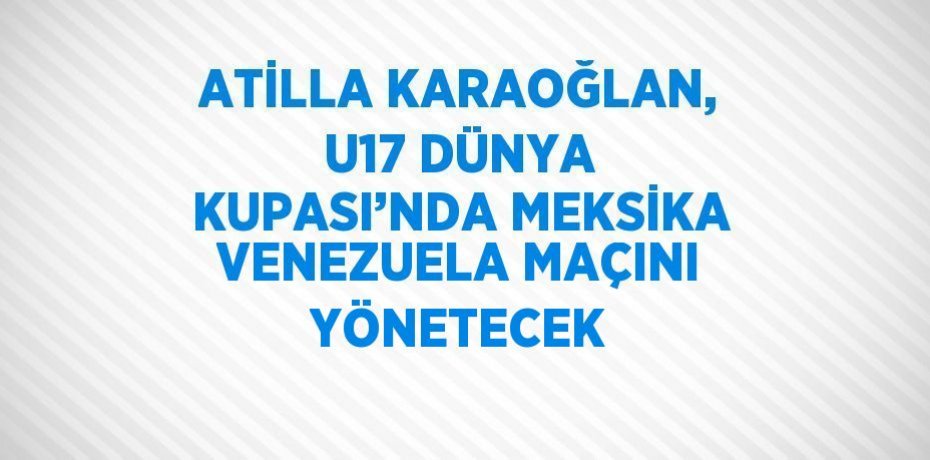 ATİLLA KARAOĞLAN, U17 DÜNYA KUPASI’NDA MEKSİKA VENEZUELA MAÇINI YÖNETECEK