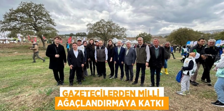 GAZETECİLERDEN MİLLİ AĞAÇLANDIRMAYA KATKI