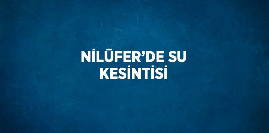 NİLÜFER’DE SU KESİNTİSİ