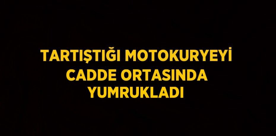 TARTIŞTIĞI MOTOKURYEYİ CADDE ORTASINDA YUMRUKLADI