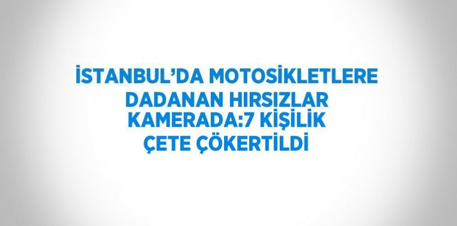 İSTANBUL’DA MOTOSİKLETLERE DADANAN HIRSIZLAR KAMERADA:7 KİŞİLİK ÇETE ÇÖKERTİLDİ