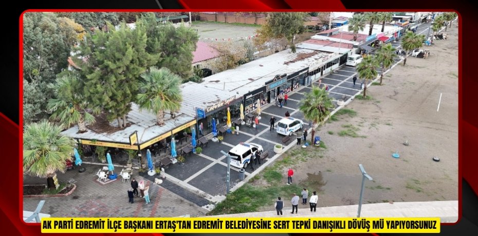  AK Parti Edremit İlçe Başkanı Ertaş'tan Edremit Belediyesine sert tepki: "Danışıklı dövüş mü yapıyorsunuz?" 