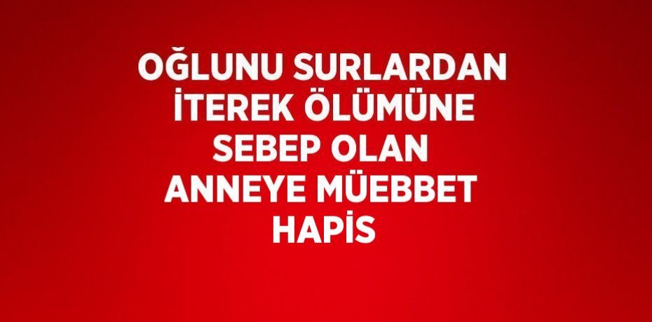 OĞLUNU SURLARDAN İTEREK ÖLÜMÜNE SEBEP OLAN ANNEYE MÜEBBET HAPİS