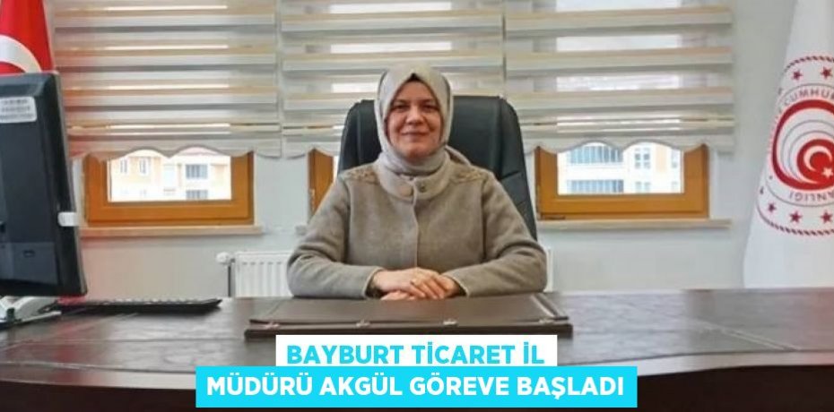 BAYBURT TİCARET İL MÜDÜRÜ AKGÜL GÖREVE BAŞLADI