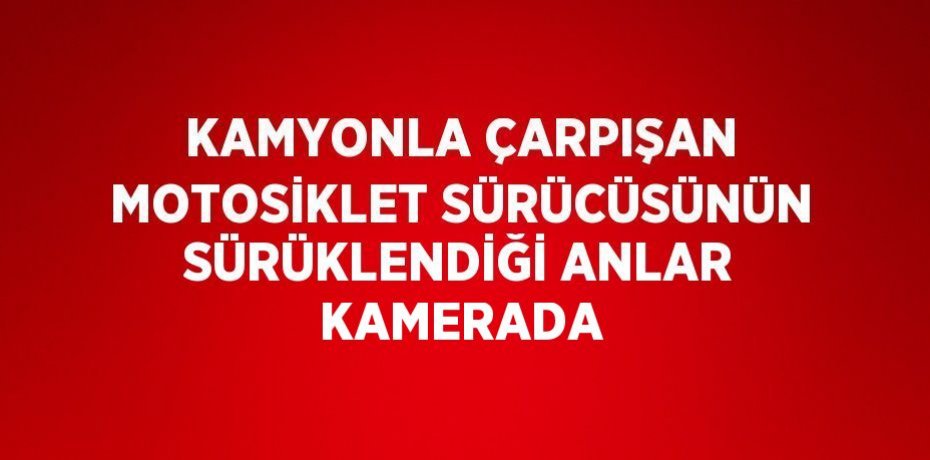 KAMYONLA ÇARPIŞAN MOTOSİKLET SÜRÜCÜSÜNÜN SÜRÜKLENDİĞİ ANLAR KAMERADA