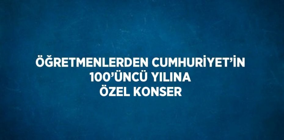 ÖĞRETMENLERDEN CUMHURİYET’İN 100’ÜNCÜ YILINA ÖZEL KONSER