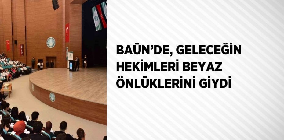 BAÜN’DE, GELECEĞİN HEKİMLERİ BEYAZ ÖNLÜKLERİNİ GİYDİ