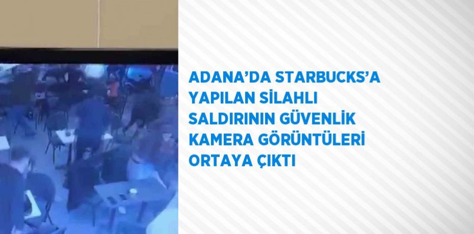 ADANA’DA STARBUCKS’A YAPILAN SİLAHLI SALDIRININ GÜVENLİK KAMERA GÖRÜNTÜLERİ ORTAYA ÇIKTI