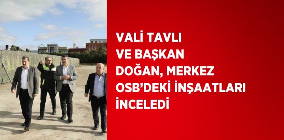 VALİ TAVLI VE BAŞKAN DOĞAN, MERKEZ OSB’DEKİ İNŞAATLARI İNCELEDİ