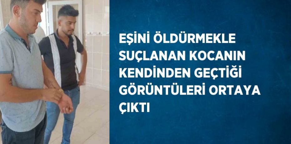 EŞİNİ ÖLDÜRMEKLE SUÇLANAN KOCANIN KENDİNDEN GEÇTİĞİ GÖRÜNTÜLERİ ORTAYA ÇIKTI