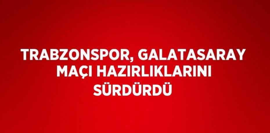 TRABZONSPOR, GALATASARAY MAÇI HAZIRLIKLARINI SÜRDÜRDÜ