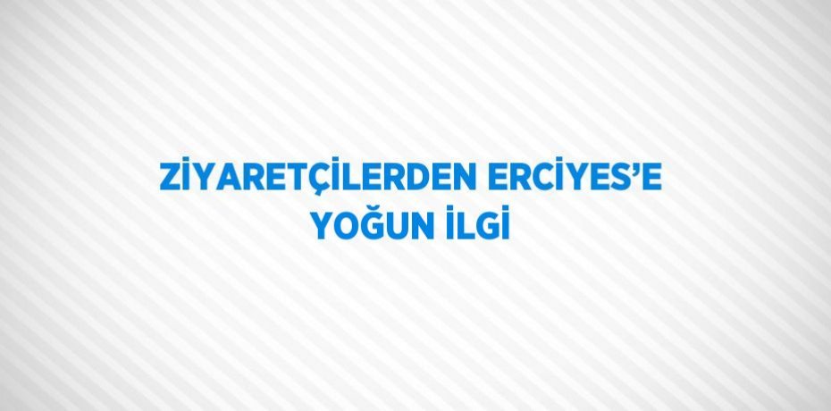 ZİYARETÇİLERDEN ERCİYES’E YOĞUN İLGİ