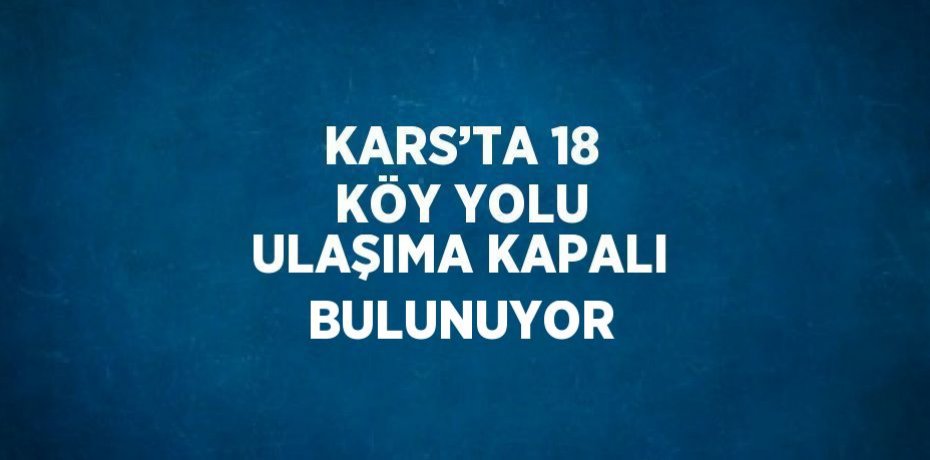 KARS’TA 18 KÖY YOLU ULAŞIMA KAPALI BULUNUYOR