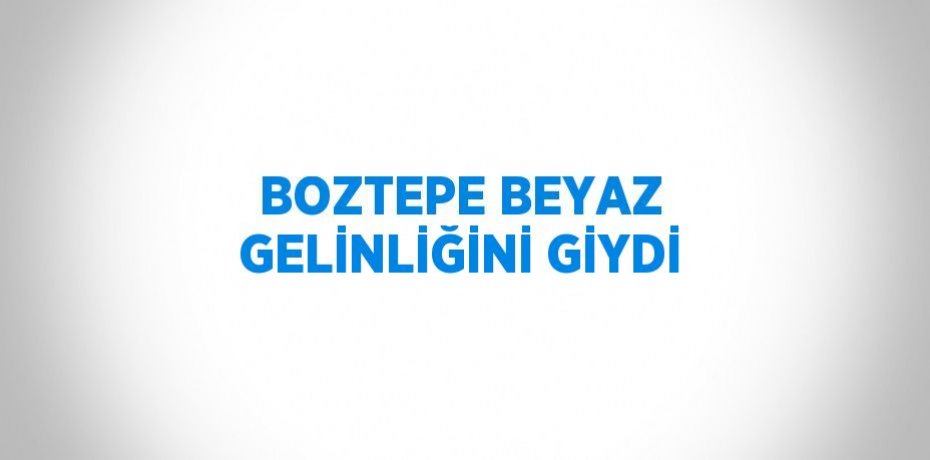 BOZTEPE BEYAZ GELİNLİĞİNİ GİYDİ