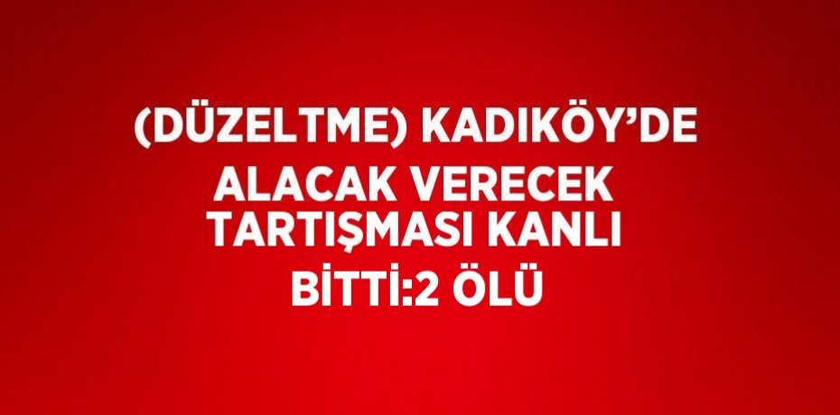(DÜZELTME) KADIKÖY’DE ALACAK VERECEK TARTIŞMASI KANLI BİTTİ:2 ÖLÜ