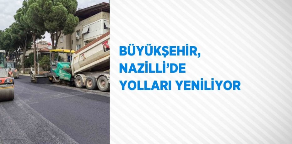 BÜYÜKŞEHİR, NAZİLLİ’DE YOLLARI YENİLİYOR