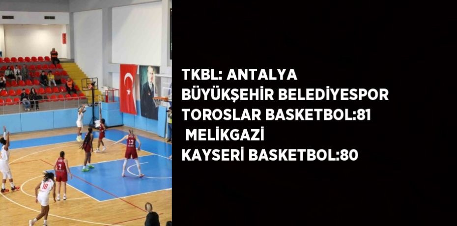 TKBL: ANTALYA BÜYÜKŞEHİR BELEDİYESPOR TOROSLAR BASKETBOL:81  MELİKGAZİ KAYSERİ BASKETBOL:80